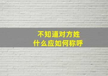 不知道对方姓什么应如何称呼