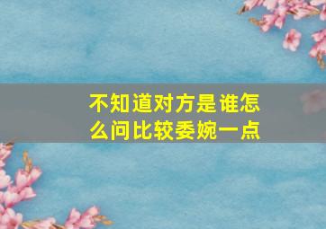 不知道对方是谁怎么问比较委婉一点