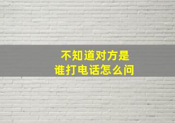 不知道对方是谁打电话怎么问