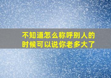 不知道怎么称呼别人的时候可以说你老多大了