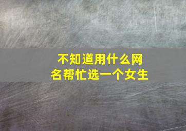 不知道用什么网名帮忙选一个女生