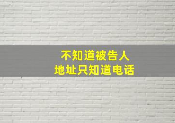 不知道被告人地址只知道电话