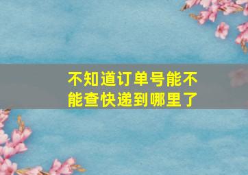 不知道订单号能不能查快递到哪里了