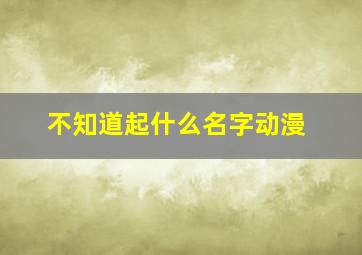 不知道起什么名字动漫