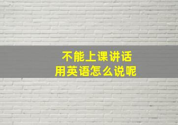 不能上课讲话用英语怎么说呢