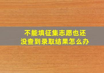 不能填征集志愿也还没查到录取结果怎么办