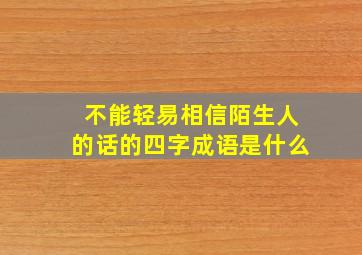 不能轻易相信陌生人的话的四字成语是什么