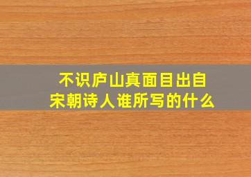 不识庐山真面目出自宋朝诗人谁所写的什么