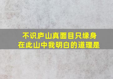 不识庐山真面目只缘身在此山中我明白的道理是