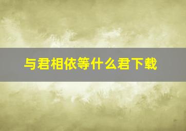 与君相依等什么君下载