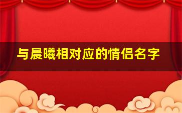 与晨曦相对应的情侣名字