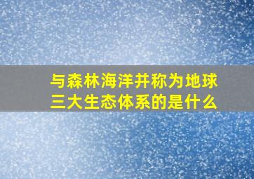 与森林海洋并称为地球三大生态体系的是什么