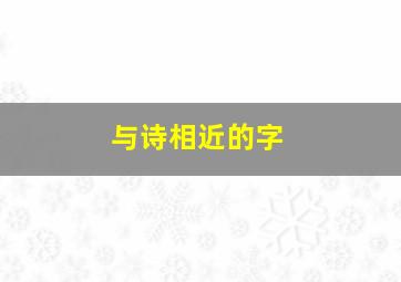 与诗相近的字