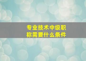 专业技术中级职称需要什么条件