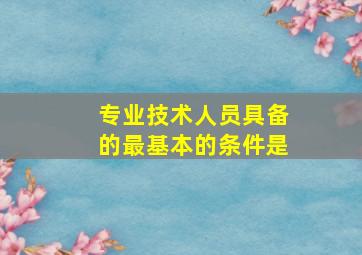 专业技术人员具备的最基本的条件是