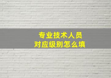 专业技术人员对应级别怎么填