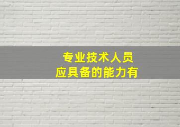 专业技术人员应具备的能力有