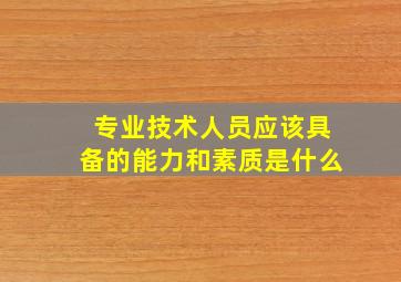 专业技术人员应该具备的能力和素质是什么