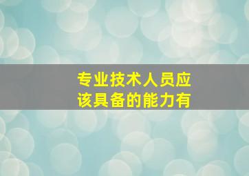 专业技术人员应该具备的能力有