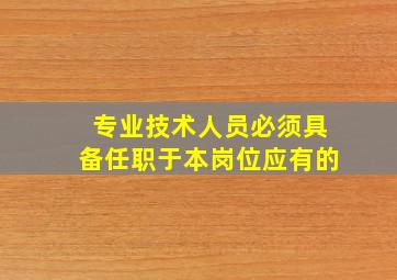 专业技术人员必须具备任职于本岗位应有的