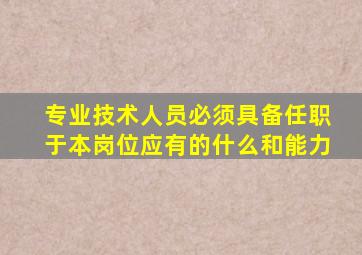 专业技术人员必须具备任职于本岗位应有的什么和能力