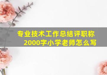 专业技术工作总结评职称2000字小学老师怎么写