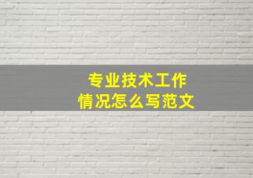 专业技术工作情况怎么写范文