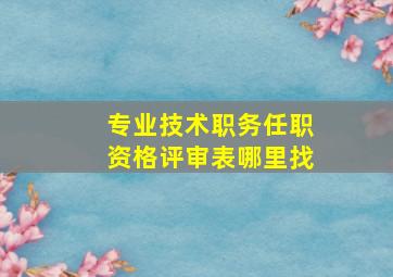 专业技术职务任职资格评审表哪里找