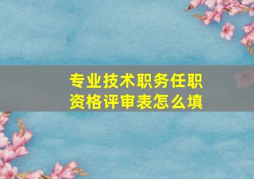 专业技术职务任职资格评审表怎么填