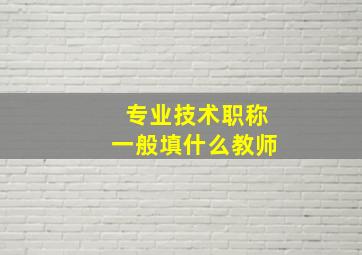 专业技术职称一般填什么教师