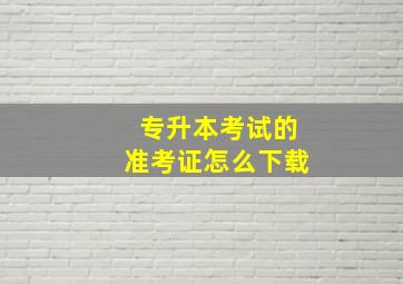 专升本考试的准考证怎么下载