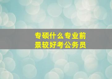 专硕什么专业前景较好考公务员