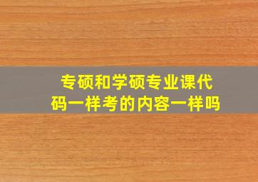 专硕和学硕专业课代码一样考的内容一样吗