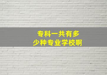 专科一共有多少种专业学校啊