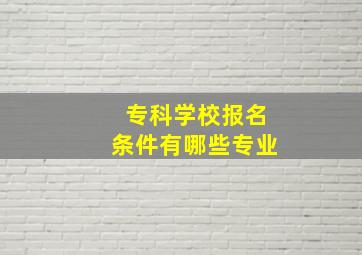 专科学校报名条件有哪些专业