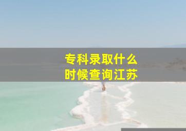 专科录取什么时候查询江苏