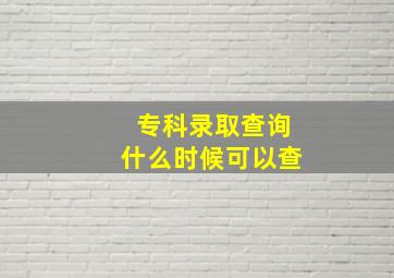 专科录取查询什么时候可以查