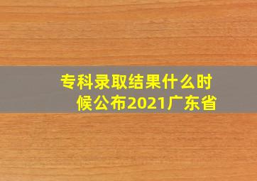 专科录取结果什么时候公布2021广东省