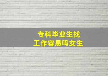 专科毕业生找工作容易吗女生