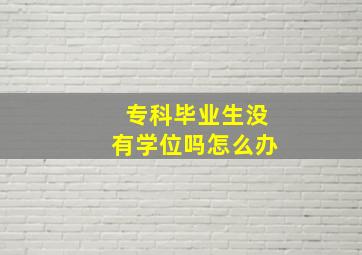 专科毕业生没有学位吗怎么办