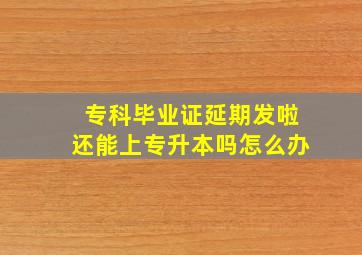 专科毕业证延期发啦还能上专升本吗怎么办