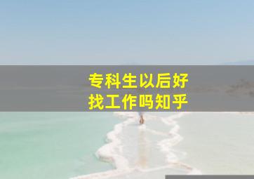 专科生以后好找工作吗知乎