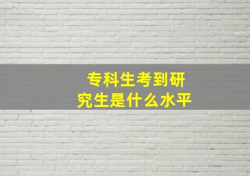 专科生考到研究生是什么水平