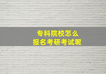 专科院校怎么报名考研考试呢