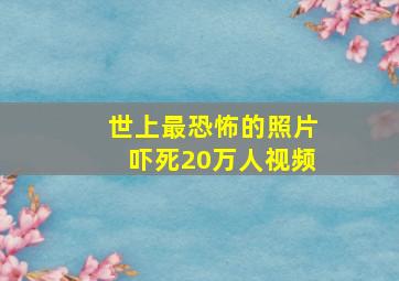 世上最恐怖的照片吓死20万人视频