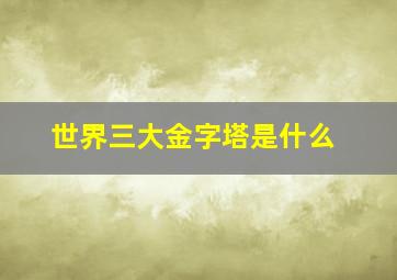 世界三大金字塔是什么