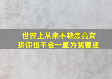 世界上从来不缺漂亮女孩你也不会一直为我着迷