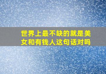 世界上最不缺的就是美女和有钱人这句话对吗