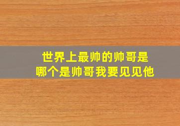 世界上最帅的帅哥是哪个是帅哥我要见见他