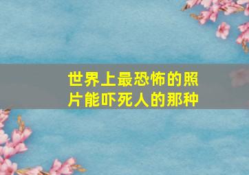 世界上最恐怖的照片能吓死人的那种